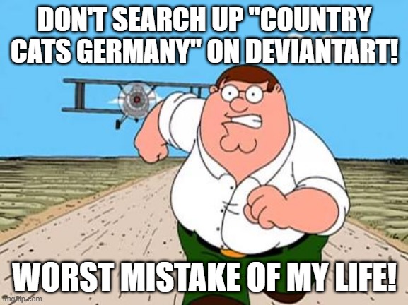 oh no! SUS country cats! | DON'T SEARCH UP "COUNTRY CATS GERMANY" ON DEVIANTART! WORST MISTAKE OF MY LIFE! | image tagged in peter griffin running away for a plane | made w/ Imgflip meme maker