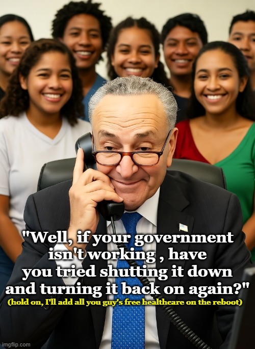 Democrat Tech Support; it's no help and costs too much. | "Well, if your government isn't working , have you tried shutting it down and turning it back on again?"; (hold on, I'll add all you guy's free healthcare on the reboot) | image tagged in conservatives,government shutdown,chuck schumer,tech support | made w/ Imgflip meme maker