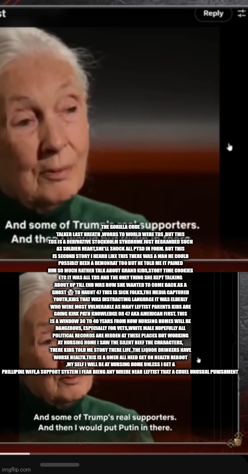 Readers highgest : Communist captured America seniors, and worked down to children urgent TDS updates | THE GORILLA CODE TALKER LAST BREATH ,WORDS TO WORLD WERE TDS ,BUT THIS TDS IS A DERIVATIVE STOCKHOLM SYNDROME JUST REBRANDED SUCH AS SOLDIER HEART,SHE'LL SHOCK ALL PTSD IN FORM. BUT THIS IS SECOND STORY I HEARD LIKE THIS THERE WAS A MAN HE COULD POSSIBLY BEEN A DEMONRAT TOO BUT HE TOLD ME IT PAINED HIM SO MUCH RATHER TALK ABOUT GRAND KIDS,STORY TIME COOKIES ETC IT WAS ALL TDS AND THE ONLY THING SHE KEPT TALKING ABOUT UP TILL END WAS HOW SHE WANTED TO COME BACK AS A GHOST 👻 TO HAUNT 47 THIS IS SICK FOLKS,THE MEDIA CAPTURED YOUTH,KIDS THAT WAS DISTRACTING LANGUAGE IT WAS ELDERLY WHO WERE MOST VULNERABLE AS MANY LEFTIST PARENTS KIDS ARE GOING KIRK PATH KNOWLEDGE OR 47 AKA AMERICAN FIRST. THIS IS A WINDOW 30 TO 40 YEARS FROM NOW NURSING HOMES WILL BE DANGEROUS, ESPECIALLY FOR VETS,WHITE MALE HOPEFULLY ALL POLITICAL RECORDS ARE HIDDEN AT THESE PLACES BUT WORKING AT NURSING HOME I SAW THE SILENT BEEF THE CHARACTERS, THERE KIDS TOLD ME STORY THERE LIFE ,THE LIQUOR DRINKERS HAVE WORSE HEALTH.THIS IS A OMEN ALL NEED GET ON HEALTH REBOOT ,MY SELF I WILL BE AT NURSING HOME UNLESS I GET A PHILLIPINE WIFE,A SUPPORT SYSTEM I FEAR BIENG ANY WHERE NEAR LEFTIST THAT A CRUEL UNUSUAL PUNISHMENT | made w/ Imgflip meme maker
