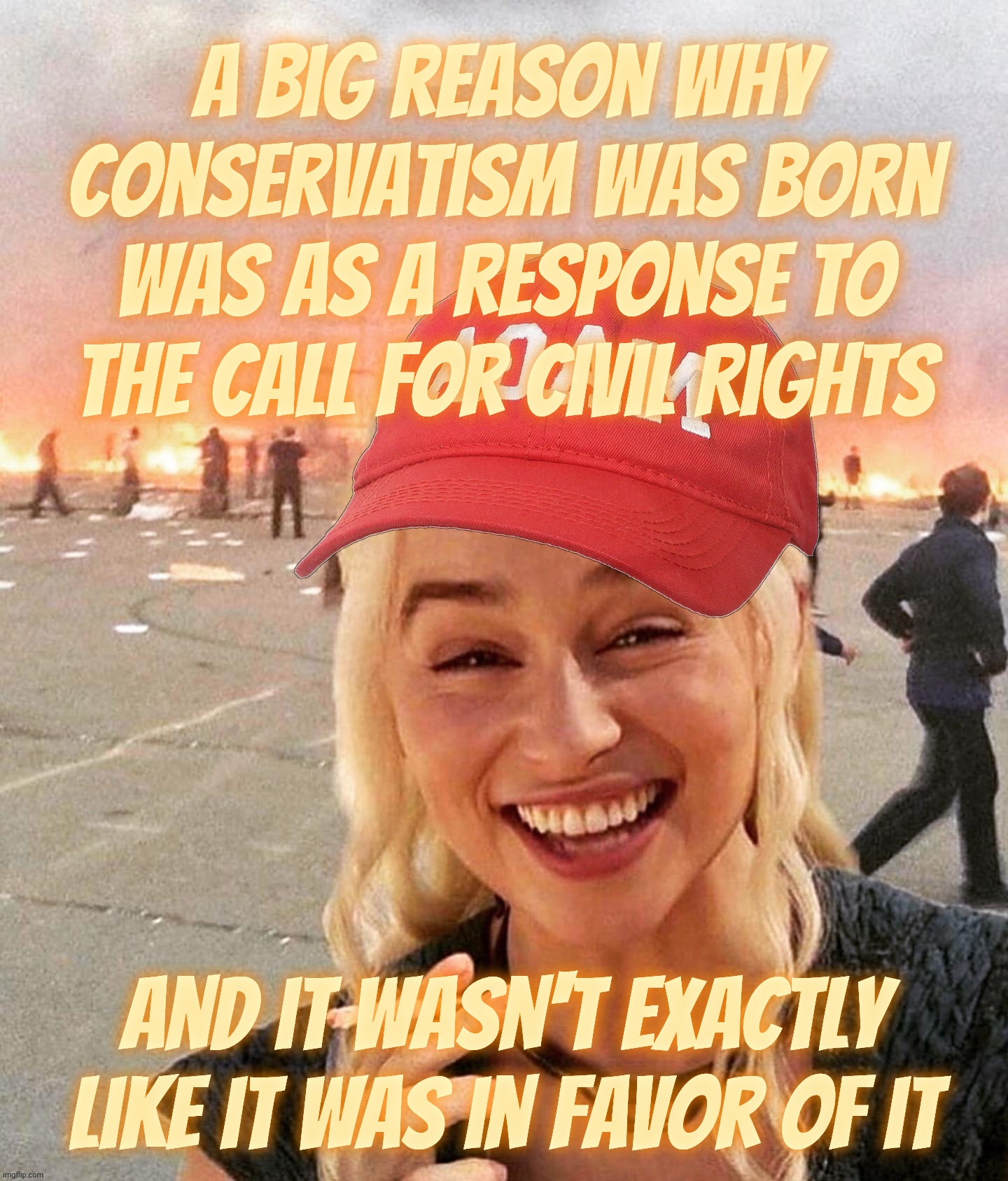 Disaster smoker girl MAGA edition | A big reason why Conservatism was born was as a response to
the call for Civil Rights; And it wasn't exactly like it was in favor of it | image tagged in disaster smoker girl maga edition | made w/ Imgflip meme maker