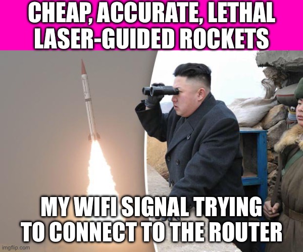 Cheap, Accurate, Lethal: Laser-Guided Rockets Are Reshaping Global Air Defense | CHEAP, ACCURATE, LETHAL
LASER-GUIDED ROCKETS; MY WIFI SIGNAL TRYING TO CONNECT TO THE ROUTER | image tagged in kim jong un rocket launch,rockets,rocket launch,defense,self defense,world war 3 | made w/ Imgflip meme maker