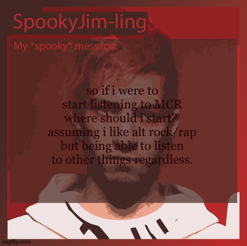 idealy: the most MCR-like MCR song, rock song, and a personal preference | so if i were to start listening to MCR where should i start? 
assuming i like alt rock/rap but being able to listen to other things regardless. | image tagged in i may or maynot be expanding my taste,also there is a reason why i am asking here | made w/ Imgflip meme maker