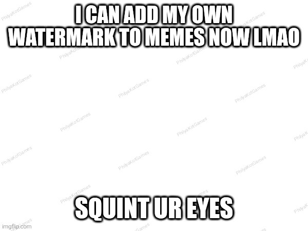 I CAN ADD MY OWN WATERMARK TO MEMES NOW LMAO; SQUINT UR EYES | made w/ Imgflip meme maker