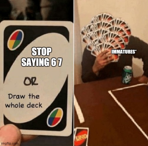 68 | STOP SAYING 6 7; IMMATURES* | image tagged in uno draw the whole deck | made w/ Imgflip meme maker