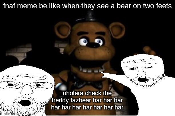 fnaf meme be like now a days | fnaf meme be like when they see a bear on two feets; oholera check the freddy fazbear har har har har har har har har har har | image tagged in freddy fazbear,fnaf memes | made w/ Imgflip meme maker