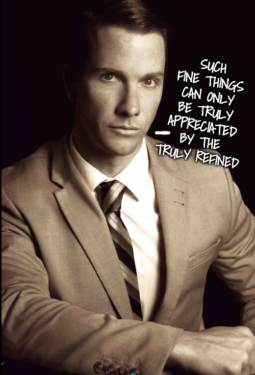 SUCH FINE THINGS CAN ONLY BE TRULY APPRECIATED BY THE TRULY REFINED | made w/ Imgflip meme maker