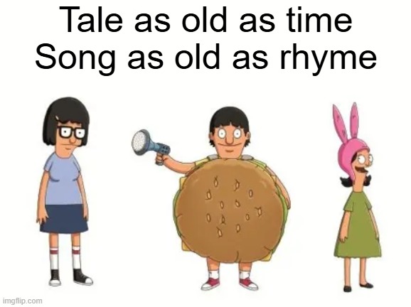 Admit it. You sang it. | Tale as old as time
Song as old as rhyme | image tagged in fun,funny,bobs burgers,beauty and the beast | made w/ Imgflip meme maker