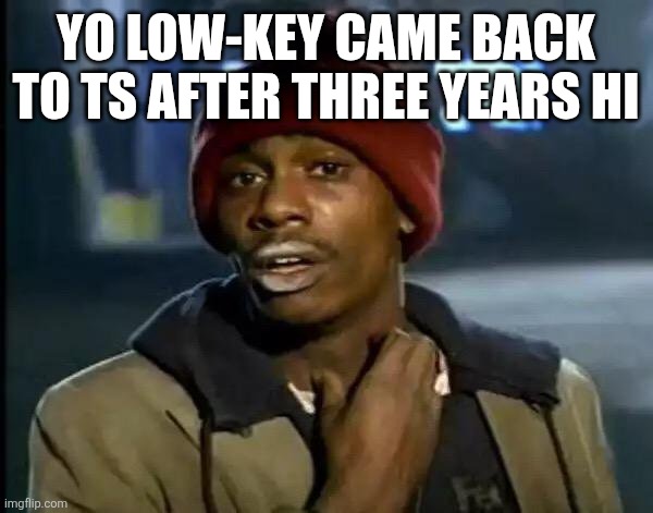 Y'all Got Any More Of That | YO LOW-KEY CAME BACK TO TS AFTER THREE YEARS HI | image tagged in memes,y'all got any more of that | made w/ Imgflip meme maker