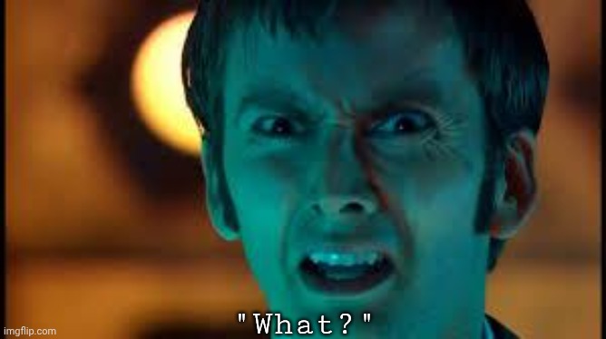 Me when I leave this site for 7 hours and come back | "What?" | image tagged in doctor who - what | made w/ Imgflip meme maker