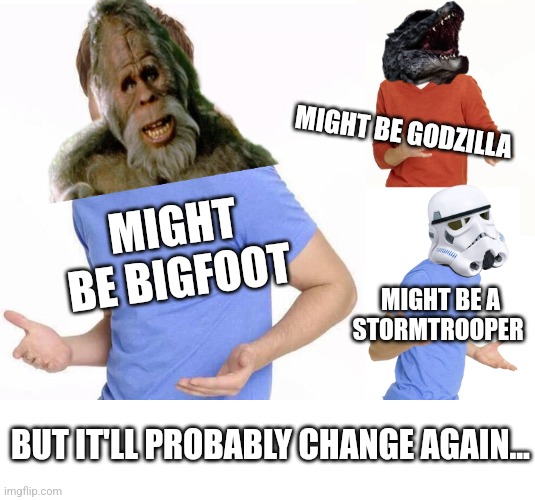MIGHT BE BIGFOOT MIGHT BE A STORMTROOPER MIGHT BE GODZILLA BUT IT'LL PROBABLY CHANGE AGAIN... | made w/ Imgflip meme maker