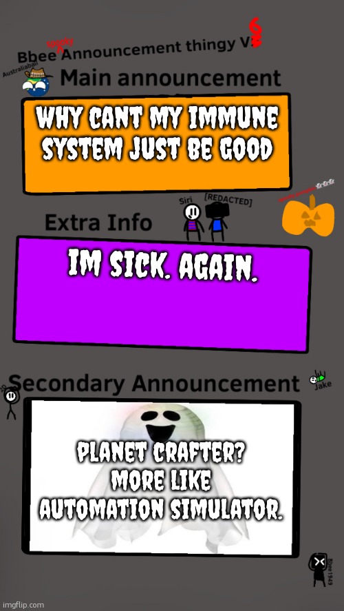 in the wise words of LTN, hardcore minecraft is about vanity. in my life, planet crafter us about automation. | why cant my immune system just be good; im sick. again. planet crafter? more like automation simulator. | image tagged in bbee spooky temp | made w/ Imgflip meme maker