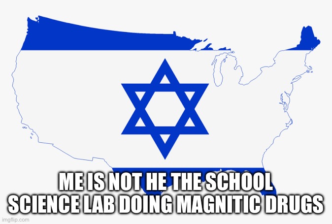 United States of Israel | ME IS NOT HE THE SCHOOL SCIENCE LAB DOING MAGNETIC DRUGS | image tagged in united states of israel | made w/ Imgflip meme maker