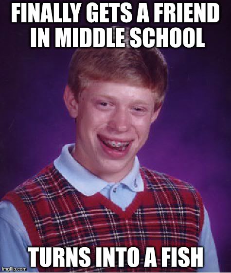 Such bad luck | FINALLY GETS A FRIEND IN MIDDLE SCHOOL TURNS INTO A FISH | image tagged in memes,bad luck brian | made w/ Imgflip meme maker