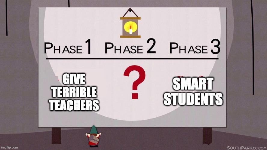 No offense to the good teachers ofc | GIVE TERRIBLE TEACHERS; SMART STUDENTS | image tagged in south park underpants gnomes | made w/ Imgflip meme maker