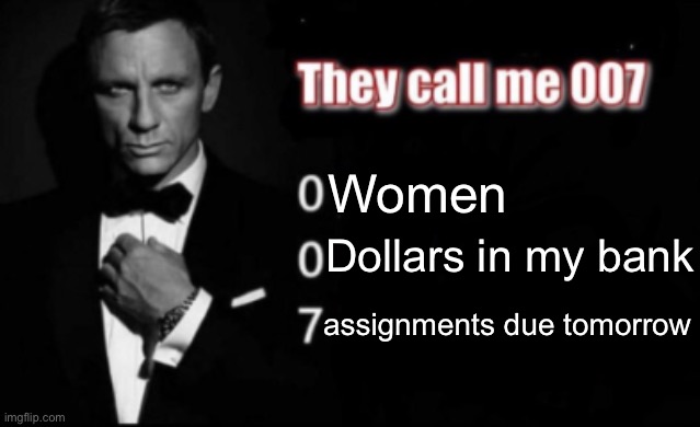 They call me 007 | Women; Dollars in my bank; assignments due tomorrow | image tagged in they call me 007 | made w/ Imgflip meme maker