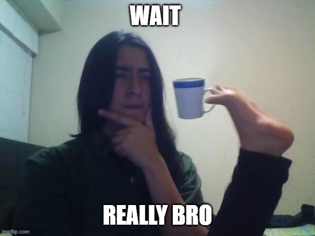 WAIT REALLY BRO | image tagged in guy holding mug and thinking meme | made w/ Imgflip meme maker