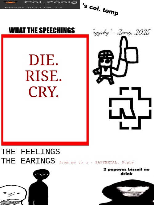 Guess the reference (and no the song I'm playing rn has nothing to do with it) | DIE.
RISE.
CRY. from me to u - BABYMETAL, Poppy | image tagged in col zonig's col temp rgh | made w/ Imgflip meme maker