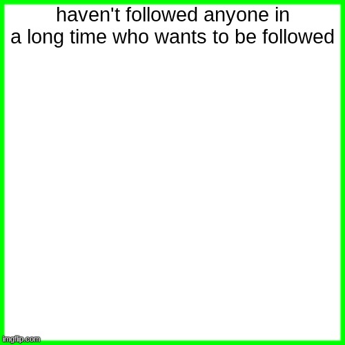 green box | haven't followed anyone in a long time who wants to be followed | image tagged in green box | made w/ Imgflip meme maker