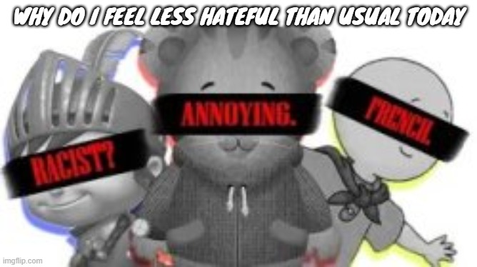 WHY DO I FEEL LESS HATEFUL THAN USUAL TODAY | made w/ Imgflip meme maker