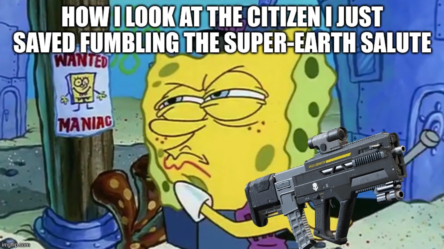 Are you a traitor bro? | HOW I LOOK AT THE CITIZEN I JUST SAVED FUMBLING THE SUPER-EARTH SALUTE | image tagged in spongebob wanted maniac | made w/ Imgflip meme maker