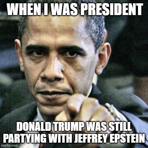 Cocaine, Child-Sex and Rage Tweeting Obama | WHEN I WAS PRESIDENT; DONALD TRUMP WAS STILL PARTYING WITH JEFFREY EPSTEIN | image tagged in tump,pedo,epstein,pedo twice,maga | made w/ Imgflip meme maker