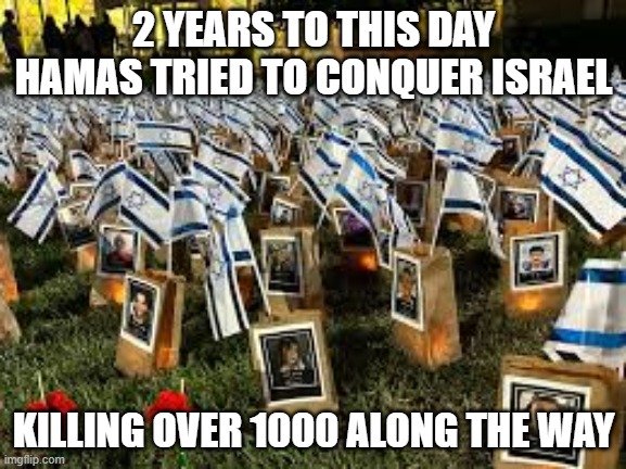 To this day the war goes on | 2 YEARS TO THIS DAY HAMAS TRIED TO CONQUER ISRAEL; KILLING OVER 1000 ALONG THE WAY | image tagged in israel stands forever | made w/ Imgflip meme maker