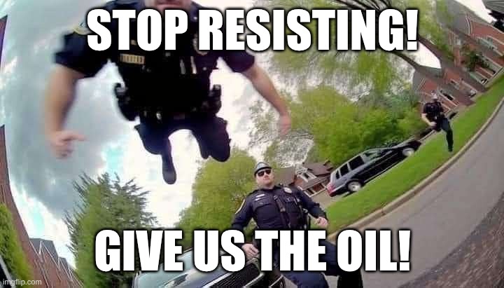 STOP RESISTING! | STOP RESISTING! GIVE US THE OIL! | image tagged in stop resisting | made w/ Imgflip meme maker