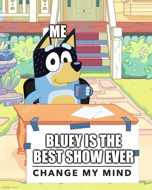 great show | ME; BLUEY IS THE BEST SHOW EVER | image tagged in bandit heeler change my mind | made w/ Imgflip meme maker