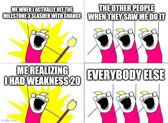 I'm done fr | ME WHEN I ACTUALLY HIT THE MILESTONE 3 SLASHER WITH CHANCE; THE OTHER PEOPLE WHEN THEY SAW ME DO IT; EVERYBODY ELSE; ME REALIZING I HAD WEAKNESS 20 | image tagged in memes,what do we want | made w/ Imgflip meme maker