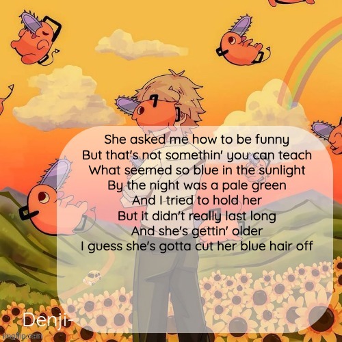 She asked me if she's pretty? Well it's clear the girl is fraud | She asked me how to be funny
But that's not somethin' you can teach
What seemed so blue in the sunlight
By the night was a pale green

And I tried to hold her
But it didn't really last long
And she's gettin' older
I guess she's gotta cut her blue hair off | image tagged in denji announcement template | made w/ Imgflip meme maker