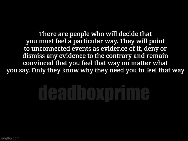 People suck | There are people who will decide that you must feel a particular way. They will point to unconnected events as evidence of it, deny or dismiss any evidence to the contrary and remain convinced that you feel that way no matter what you say. Only they know why they need you to feel that way; deadboxprime | image tagged in suck | made w/ Imgflip meme maker
