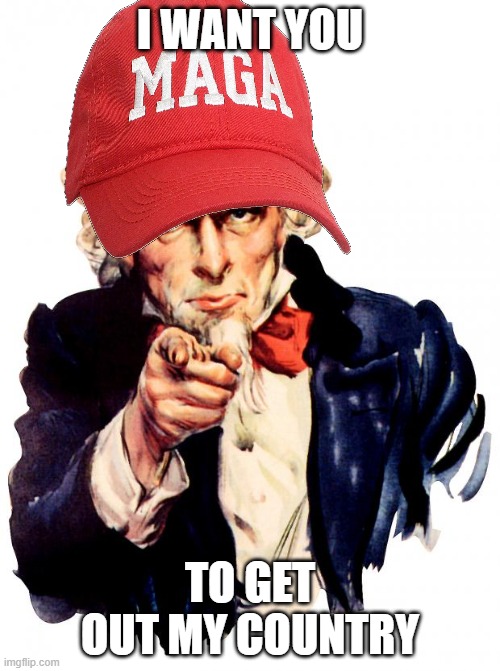 average maga | I WANT YOU; TO GET OUT MY COUNTRY | image tagged in memes,uncle sam,maga,sattire | made w/ Imgflip meme maker