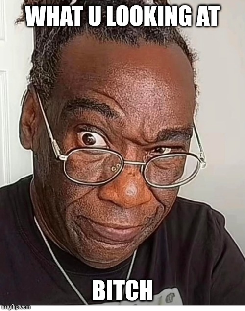 WHAT U LOOKING AT; BITCH | made w/ Imgflip meme maker