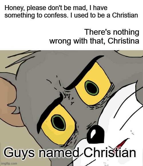 Christians | Honey, please don't be mad, I have something to confess. I used to be a Christian; There's nothing wrong with that, Christina; Guys named Christian | image tagged in blank white template,memes,unsettled tom | made w/ Imgflip meme maker