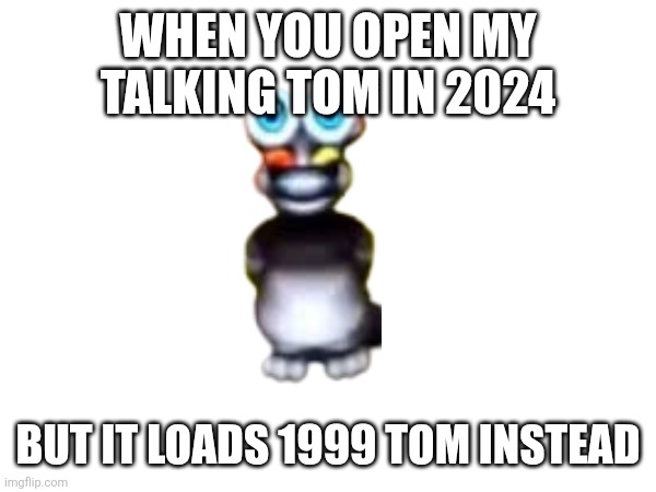 WHEN YOU OPEN MY TALKING TOM IN 2024; BUT IT LOADS 1999 TOM INSTEAD | made w/ Imgflip meme maker