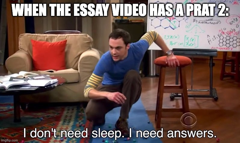 I don't need sleep I need answers | WHEN THE ESSAY VIDEO HAS A PRAT 2: | image tagged in i don't need sleep i need answers | made w/ Imgflip meme maker