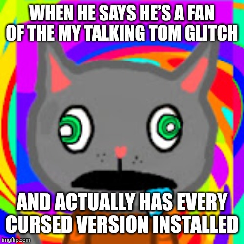 Скварди_459 | WHEN HE SAYS HE’S A FAN OF THE MY TALKING TOM GLITCH; AND ACTUALLY HAS EVERY CURSED VERSION INSTALLED | image tagged in _459 | made w/ Imgflip meme maker