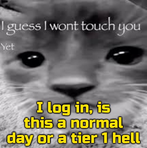 . | I log in, is this a normal day or a tier 1 hell | image tagged in i guess i won't touch you | made w/ Imgflip meme maker