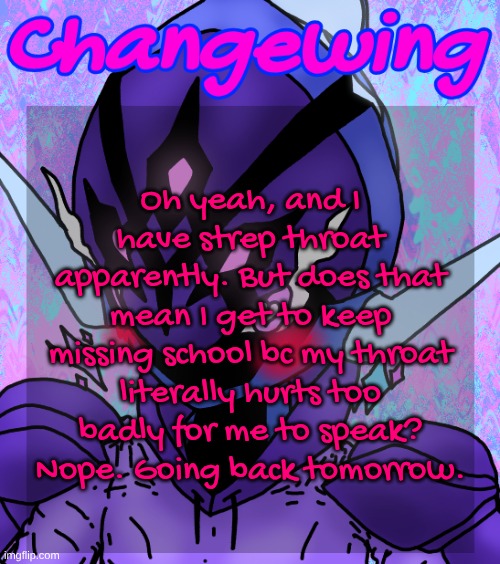 fuck | Oh yeah, and I have strep throat apparently. But does that mean I get to keep missing school bc my throat literally hurts too badly for me to speak? Nope. Going back tomorrow. | image tagged in changewing gayshit template the idk how many atp | made w/ Imgflip meme maker