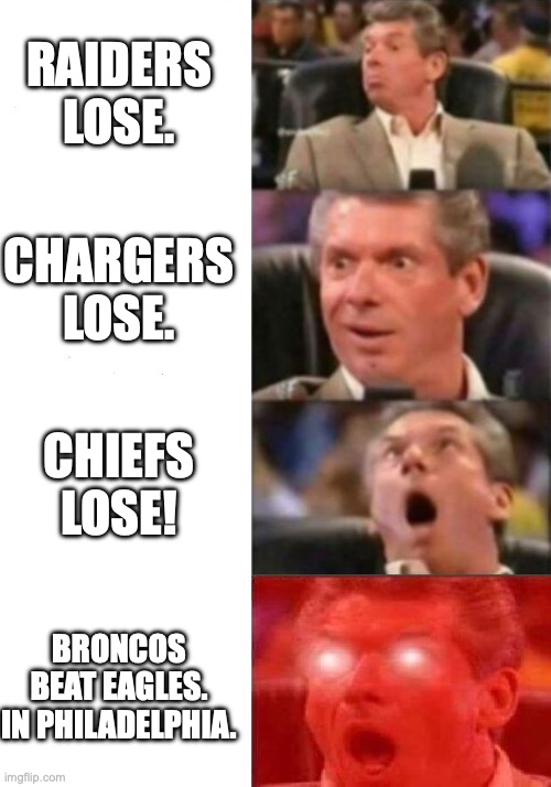 Broncos fans after Week Five 2025 | RAIDERS LOSE. CHARGERS LOSE. CHIEFS LOSE! BRONCOS BEAT EAGLES. IN PHILADELPHIA. | image tagged in mr mcmahon reaction | made w/ Imgflip meme maker