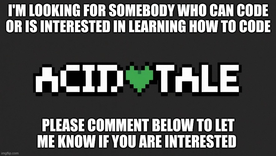 coder for new Undertale au | I'M LOOKING FOR SOMEBODY WHO CAN CODE OR IS INTERESTED IN LEARNING HOW TO CODE; PLEASE COMMENT BELOW TO LET ME KNOW IF YOU ARE INTERESTED | image tagged in please,code | made w/ Imgflip meme maker