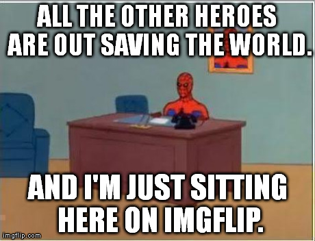 Well, it's not exactly unimportant... | ALL THE OTHER HEROES ARE OUT SAVING THE WORLD. AND I'M JUST SITTING HERE ON IMGFLIP. | image tagged in memes,spiderman computer desk,spiderman | made w/ Imgflip meme maker