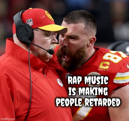 Travis Kelce screaming | Rap music is making people retarded | image tagged in travis kelce screaming | made w/ Imgflip meme maker