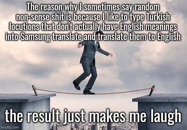 it just translates them into non-sense | The reason why I sometimes say random non-sense shit is because I like to type Turkish locutions that don't actually have English meanings into Samsung translate and translate them to English; the result just makes me laugh | image tagged in man walking on rope | made w/ Imgflip meme maker