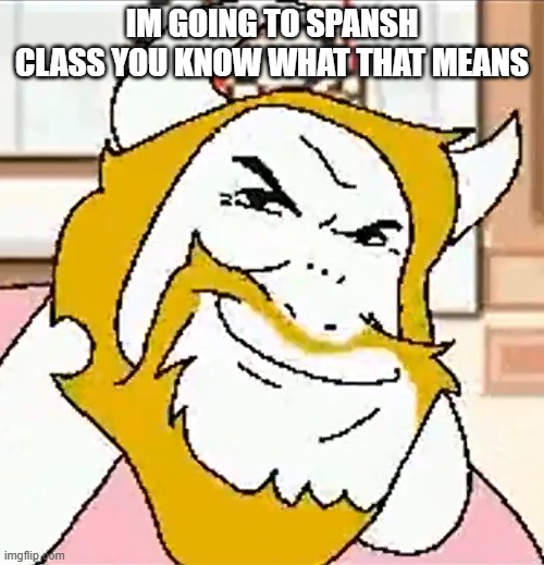 asgore smug | IM GOING TO SPANSH CLASS YOU KNOW WHAT THAT MEANS | image tagged in asgore smug | made w/ Imgflip meme maker
