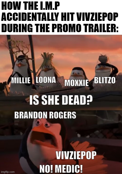 Vivziepop cameo in a promo trailer be like: | HOW THE I.M.P ACCIDENTALLY HIT VIVZIEPOP DURING THE PROMO TRAILER:; LOONA; BLITZO; MILLIE; IS SHE DEAD? MOXXIE; BRANDON ROGERS; VIVZIEPOP; NO! MEDIC! | image tagged in penguins of madagascar,helluva boss,vivziepop,memes,funny memes | made w/ Imgflip meme maker