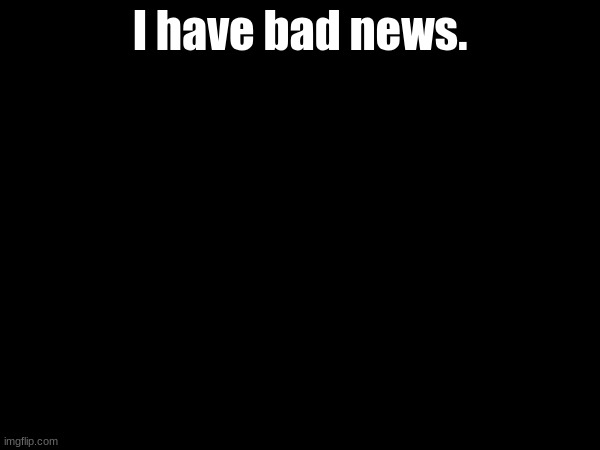 I have bad news. | made w/ Imgflip meme maker