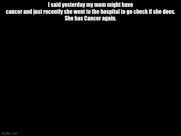 I said yesterday my mom might have cancer and just recently she went to the hospital to go check if she does.
She has Cancer again. | made w/ Imgflip meme maker