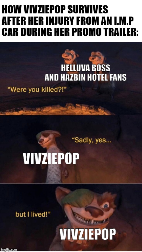 Viviziepop cameo in promo trailer in a nutshell | HOW VIVZIEPOP SURVIVES AFTER HER INJURY FROM AN I.M.P CAR DURING HER PROMO TRAILER:; HELLUVA BOSS AND HAZBIN HOTEL FANS; VIVZIEPOP; VIVZIEPOP | image tagged in sadly yes but i lived,vivziepop,hazbin hotel,helluva boss,funny memes | made w/ Imgflip meme maker