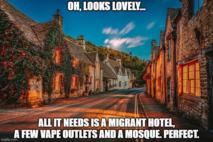 English village | OH, LOOKS LOVELY... ALL IT NEEDS IS A MIGRANT HOTEL, A FEW VAPE OUTLETS AND A MOSQUE. PERFECT. | image tagged in england | made w/ Imgflip meme maker